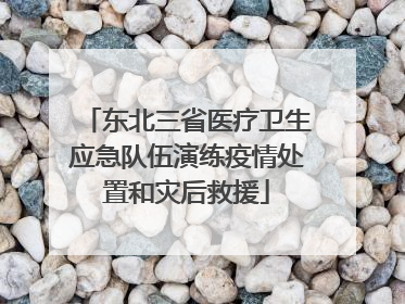 东北三省医疗卫生应急队伍演练疫情处置和灾后救援