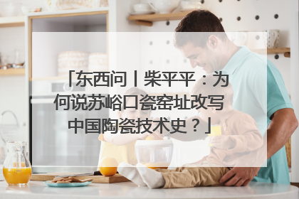 东西问丨柴平平：为何说苏峪口瓷窑址改写中国陶瓷技术史？