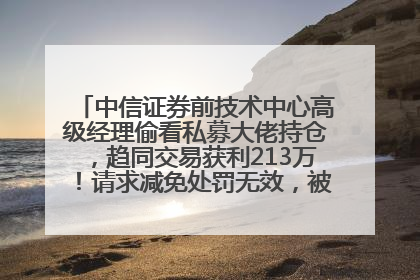 中信证券前技术中心高级经理偷看私募大佬持仓，趋同交易获利213万！请求减免处罚无效，被罚没426万