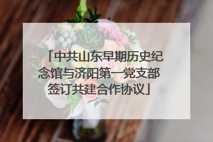 中共山东早期历史纪念馆与济阳第一党支部签订共建合作协议