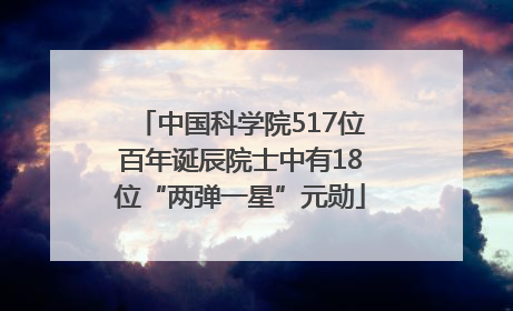 中国科学院517位百年诞辰院士中有18位“两弹一星”元勋