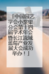 中国园艺学会小浆果分会第十四届学术年会暨长江流域蓝莓产业发展大会成功举办！