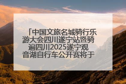 中国文旅名城骑行乐游大会四川遂宁站暨骑遍四川2025遂宁观音湖自行车公开赛将于6月22日开赛