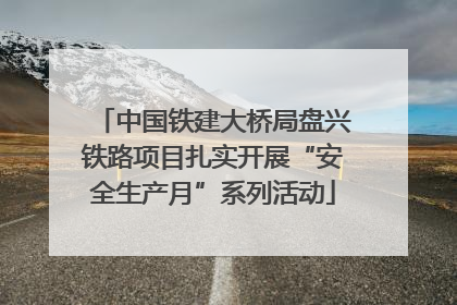 中国铁建大桥局盘兴铁路项目扎实开展“安全生产月”系列活动