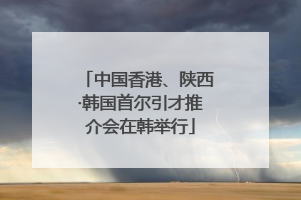 中国香港、陕西·韩国首尔引才推介会在韩举行