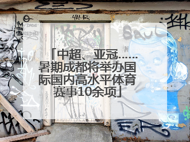 中超、亚冠……暑期成都将举办国际国内高水平体育赛事10余项