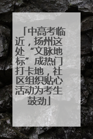 中高考临近，扬州这处“文脉地标”成热门打卡地，社区组织贴心活动为考生鼓劲