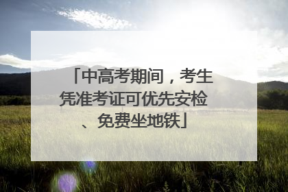 中高考期间，考生凭准考证可优先安检、免费坐地铁