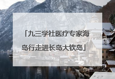 九三学社医疗专家海岛行走进长岛大钦岛