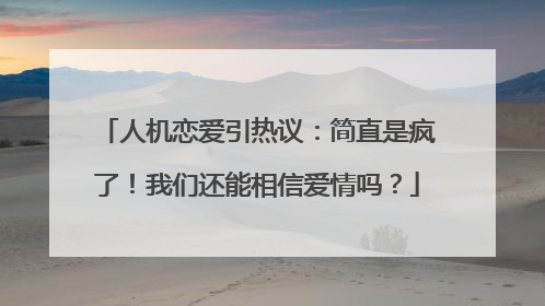 人机恋爱引热议：简直是疯了！我们还能相信爱情吗？
