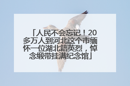 人民不会忘记！20多万人到河北这个市缅怀一位湖北籍英烈，悼念缎带挂满纪念馆