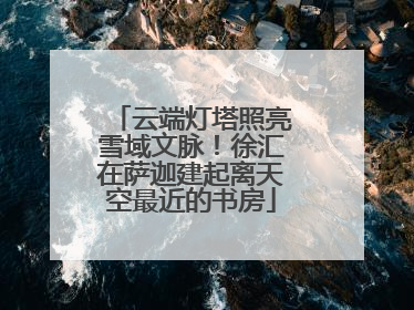 云端灯塔照亮雪域文脉！徐汇在萨迦建起离天空最近的书房
