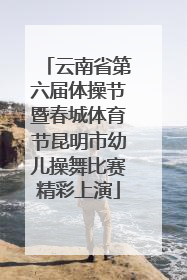 云南省第六届体操节暨春城体育节昆明市幼儿操舞比赛精彩上演