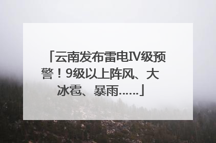 云南发布雷电Ⅳ级预警！9级以上阵风、大冰雹、暴雨……