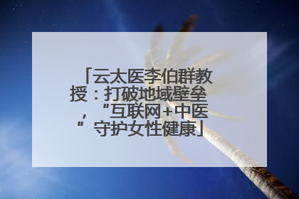 云太医李伯群教授：打破地域壁垒，“互联网+中医”守护女性健康