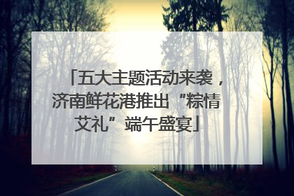 五大主题活动来袭，济南鲜花港推出“粽情艾礼”端午盛宴