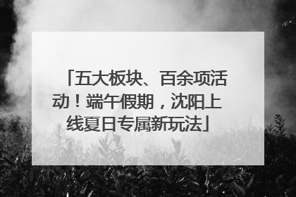 五大板块、百余项活动！端午假期，沈阳上线夏日专属新玩法