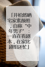井柏然晒宅家素颜照，自称“中年男子”：一直在看剧本，在家比剧组还忙