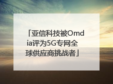 亚信科技被Omdia评为5G专网全球供应商挑战者