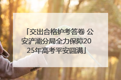 交出合格护考答卷 公安浐灞分局全力保障2025年高考平安圆满