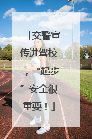交警宣传进驾校，“起步”安全很重要！