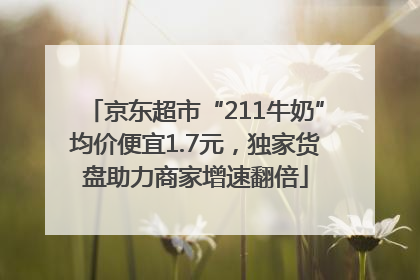 京东超市“211牛奶”均价便宜1.7元，独家货盘助力商家增速翻倍