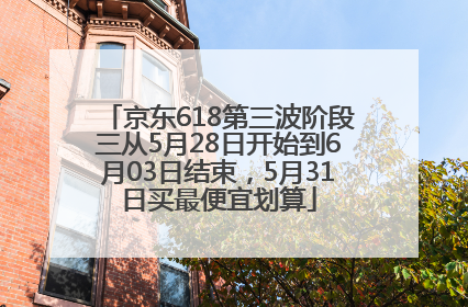 京东618第三波阶段三从5月28日开始到6月03日结束，5月31日买最便宜划算