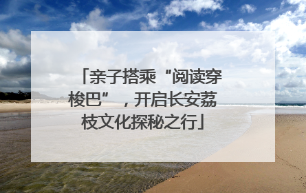 亲子搭乘“阅读穿梭巴”，开启长安荔枝文化探秘之行