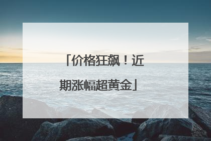价格狂飙！近期涨幅超黄金