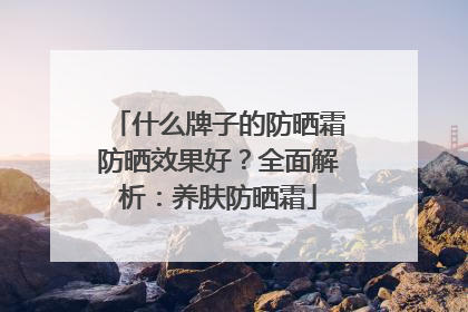 什么牌子的防晒霜防晒效果好？全面解析：养肤防晒霜