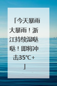 今天暴雨大暴雨！浙江持续湿哒哒！即将冲击35℃+