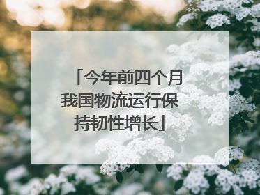 今年前四个月我国物流运行保持韧性增长