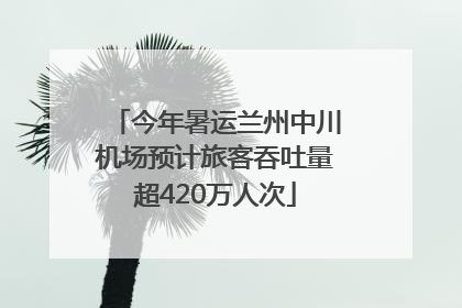 今年暑运兰州中川机场预计旅客吞吐量超420万人次