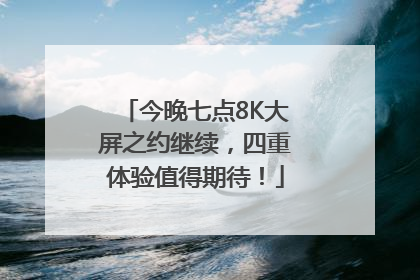 今晚七点8K大屏之约继续，四重体验值得期待！