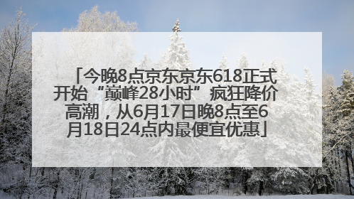 今晚8点京东京东618正式开始“巅峰28小时”疯狂降价高潮，从6月17日晚8点至6月18日24点内最便宜优惠