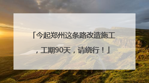 今起郑州这条路改造施工，工期90天，请绕行！