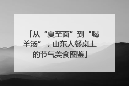 从“夏至面”到“喝羊汤”，山东人餐桌上的节气美食图鉴