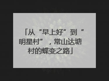 从“早上好”到“明星村”，常山达塘村的蝶变之路