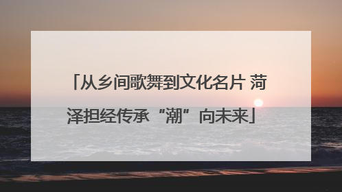 从乡间歌舞到文化名片 菏泽担经传承“潮”向未来