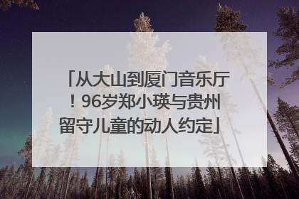 从大山到厦门音乐厅！96岁郑小瑛与贵州留守儿童的动人约定