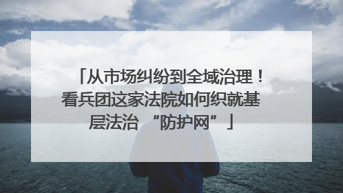 从市场纠纷到全域治理！看兵团这家法院如何织就基层法治 “防护网”