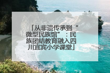 从非遗传承到“微型民族馆”：民族团结教育融入四川宜宾小学课堂