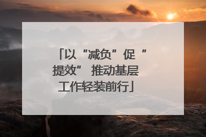 以“减负”促“提效” 推动基层工作轻装前行