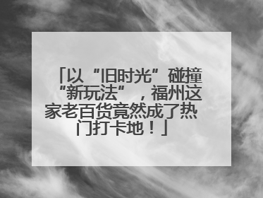 以“旧时光”碰撞“新玩法”，福州这家老百货竟然成了热门打卡地！
