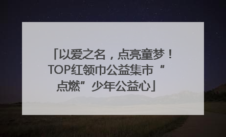 以爱之名，点亮童梦！TOP红领巾公益集市“点燃”少年公益心