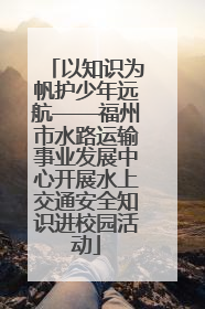 以知识为帆护少年远航——福州市水路运输事业发展中心开展水上交通安全知识进校园活动