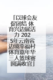 以球会友促团结 体育兴边展活力 2025年云南省边境幸福村体育嘉年华三人篮球赛圆满收官