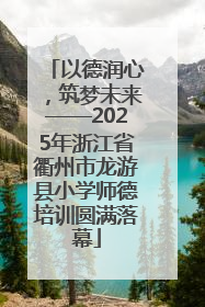 以德润心，筑梦未来——2025年浙江省衢州市龙游县小学师德培训圆满落幕