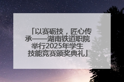 以赛砺技，匠心传承——湖南铁道职院举行2025年学生技能竞赛颁奖典礼