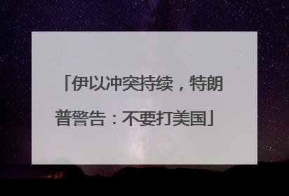 伊以冲突持续，特朗普警告：不要打美国